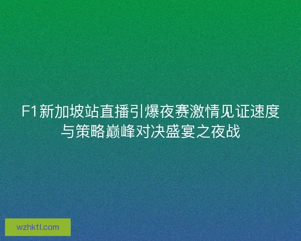 F1新加坡站直播引爆夜赛激情见证速度与策略巅峰对决盛宴之夜战