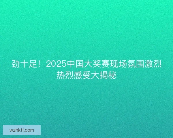 劲十足！2025中国大奖赛现场氛围激烈热烈感受大揭秘
