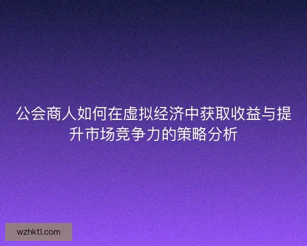 公会商人如何在虚拟经济中获取收益与提升市场竞争力的策略分析