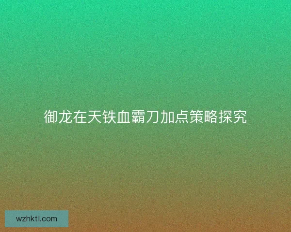 御龙在天铁血霸刀加点策略探究 御龙在天铁血霸刀加点策略探究