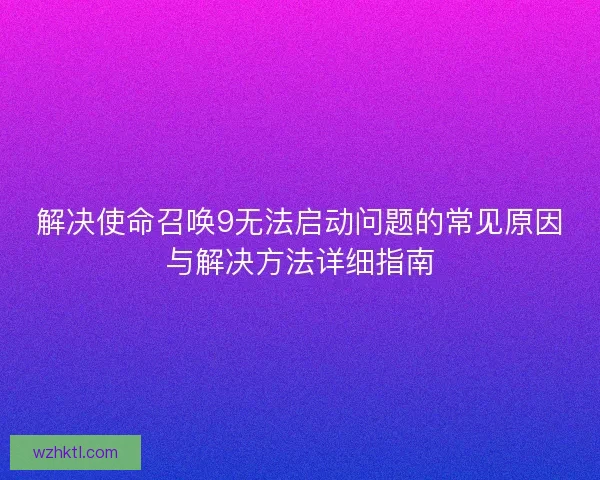 解决使命召唤9无法启动问题的常见原因与解决方法详细指南