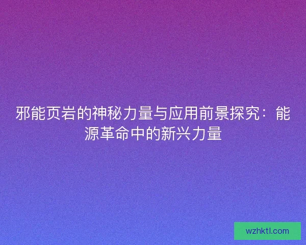 邪能页岩的神秘力量与应用前景探究：能源革命中的新兴力量