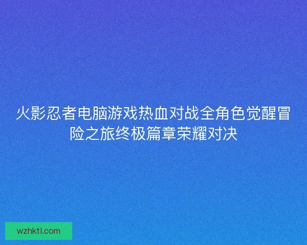 火影忍者电脑游戏热血对战全角色觉醒冒险之旅终极篇章荣耀对决