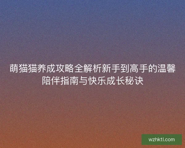 萌猫猫养成攻略全解析新手到高手的温馨陪伴指南与快乐成长秘诀