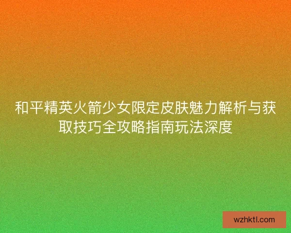 和平精英火箭少女限定皮肤魅力解析与获取技巧全攻略指南玩法深度