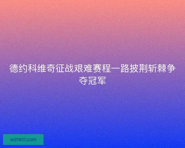 德约科维奇征战艰难赛程一路披荆斩棘争夺冠军