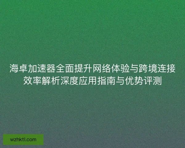 海卓加速器全面提升网络体验与跨境连接效率解析深度应用指南与优势评测