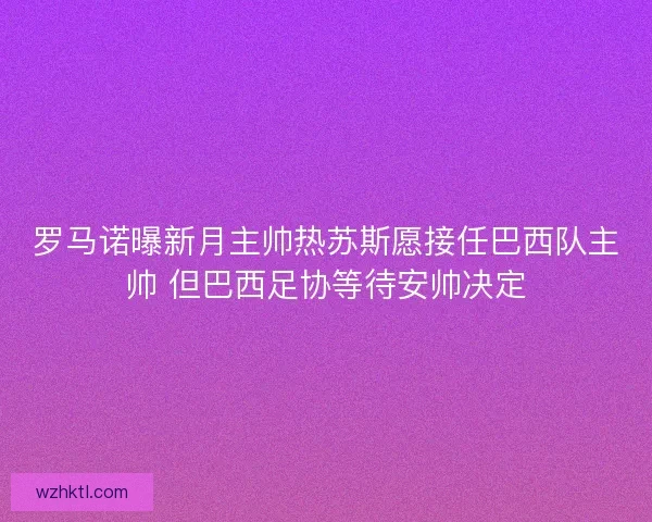 罗马诺曝新月主帅热苏斯愿接任巴西队主帅 但巴西足协等待安帅决定 罗马诺曝新月主帅热苏斯愿接任巴西队主帅 但巴西足协等待安帅决定