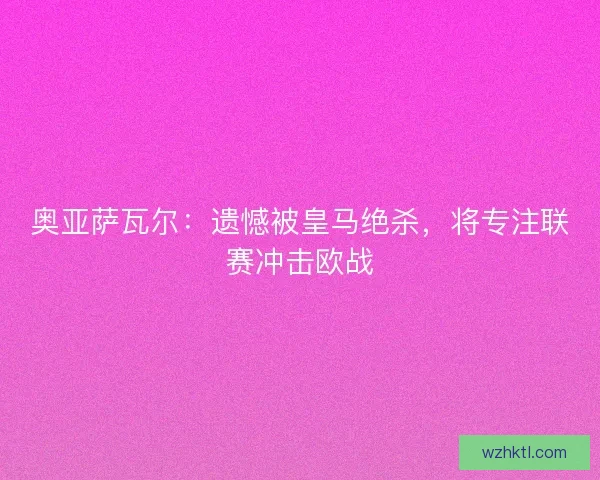 奥亚萨瓦尔:遗憾被皇马绝杀,将专注联赛冲击欧战 奥亚萨瓦尔:遗憾被皇马绝杀,将专注联赛冲击欧战