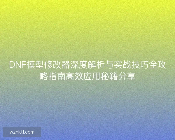 DNF模型修改器深度解析与实战技巧全攻略指南高效应用秘籍分享 DNF模型修改器深度解析与实战技巧全攻略指南高效应用秘籍分享