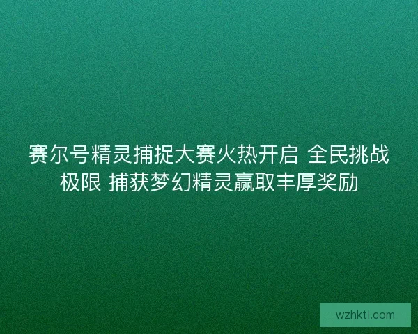 赛尔号精灵捕捉大赛火热开启 全民挑战极限 捕获梦幻精灵赢取丰厚奖励