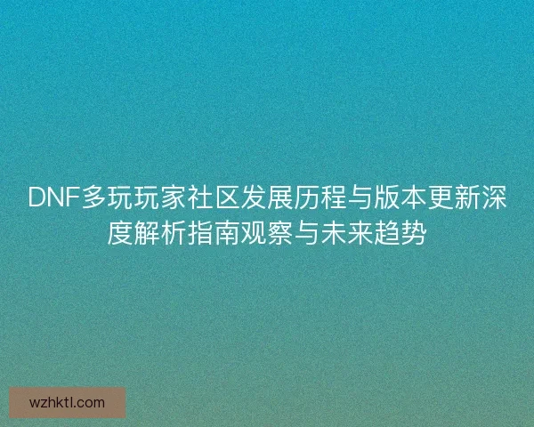 DNF多玩玩家社区发展历程与版本更新深度解析指南观察与未来趋势