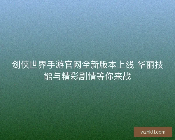 剑侠世界手游官网全新版本上线 华丽技能与精彩剧情等你来战