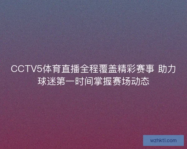 CCTV5体育直播全程覆盖精彩赛事 助力球迷第一时间掌握赛场动态