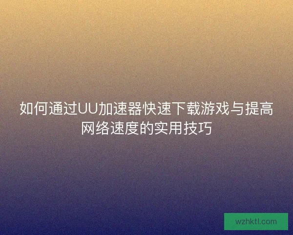 如何通过UU加速器快速下载游戏与提高网络速度的实用技巧 如何通过UU加速器快速下载游戏与提高网络速度的实用技巧