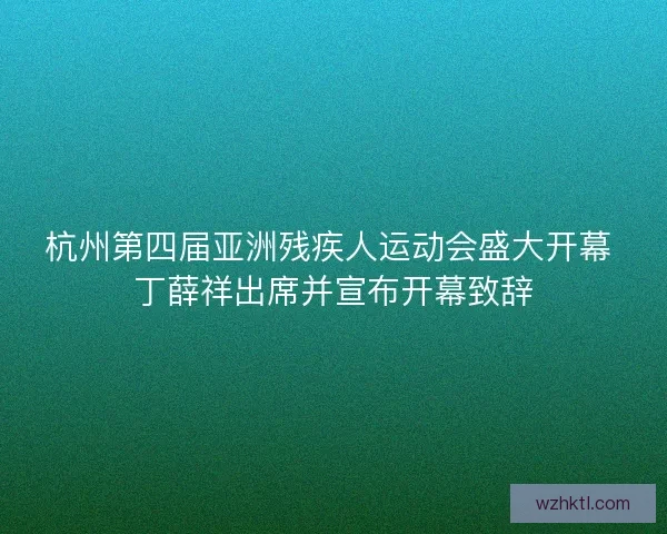 杭州第四届亚洲残疾人运动会盛大开幕 丁薛祥出席并宣布开幕致辞 杭州第四届亚洲残疾人运动会盛大开幕 丁薛祥出席并宣布开幕致辞
