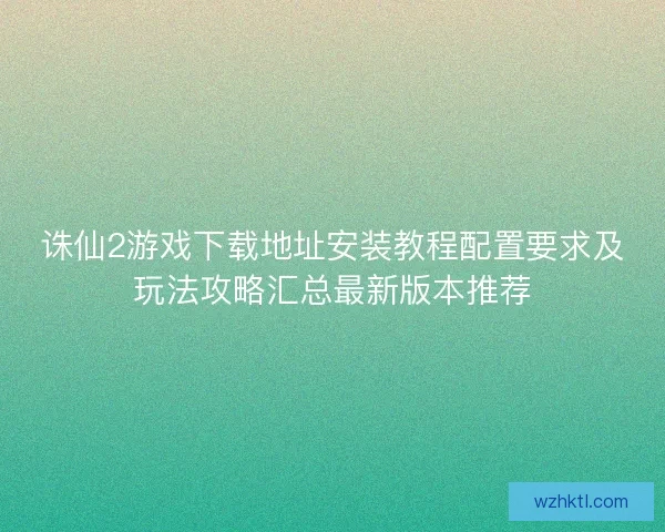 诛仙2游戏下载地址安装教程配置要求及玩法攻略汇总最新版本推荐 诛仙2游戏下载地址安装教程配置要求及玩法攻略汇总最新版本推荐