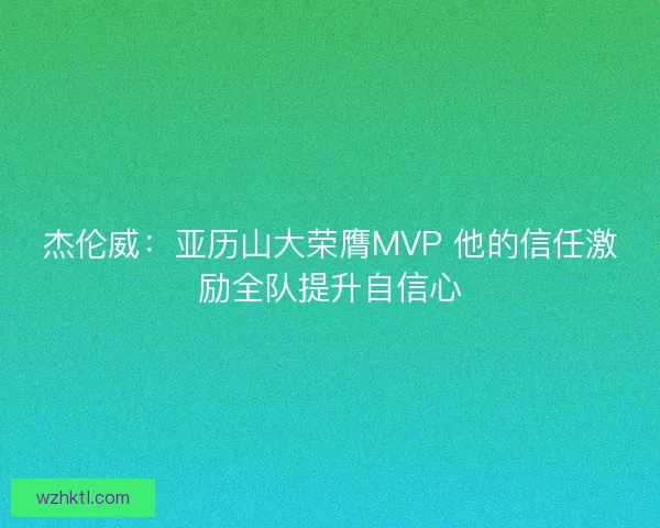 杰伦威：亚历山大荣膺MVP 他的信任激励全队提升自信心