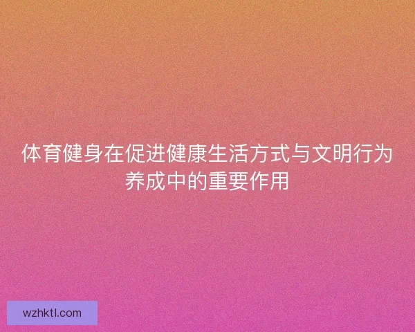 体育健身在促进健康生活方式与文明行为养成中的重要作用