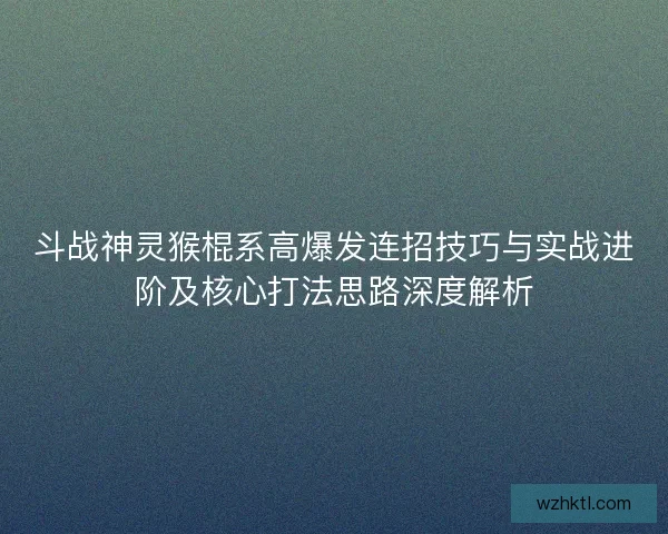 斗战神灵猴棍系高爆发连招技巧与实战进阶及核心打法思路深度解析