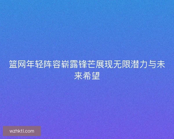 篮网年轻阵容崭露锋芒展现无限潜力与未来希望