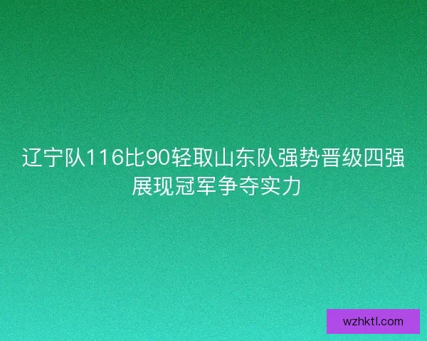 辽宁队116比90轻取山东队强势晋级四强 展现冠军争夺实力 辽宁队116比90轻取山东队强势晋级四强 展现冠军争夺实力