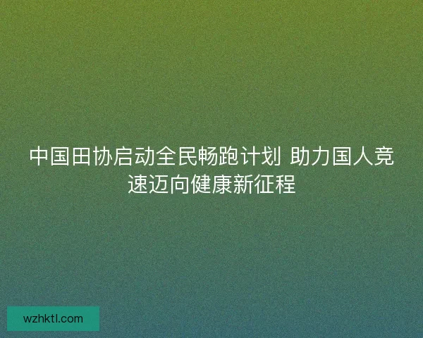 中国田协启动全民畅跑计划 助力国人竞速迈向健康新征程 中国田协启动全民畅跑计划 助力国人竞速迈向健康新征程