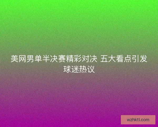 美网男单半决赛精彩对决 五大看点引发球迷热议 美网男单半决赛精彩对决 五大看点引发球迷热议