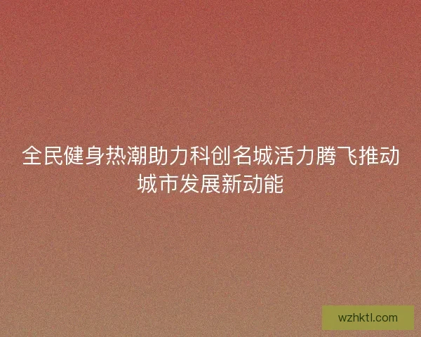 全民健身热潮助力科创名城活力腾飞推动城市发展新动能