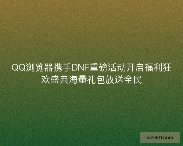 QQ浏览器携手DNF重磅活动开启福利狂欢盛典海量礼包放送全民 QQ浏览器携手DNF重磅活动开启福利狂欢盛典海量礼包放送全民