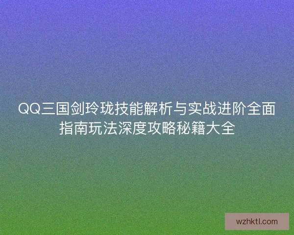 QQ三国剑玲珑技能解析与实战进阶全面指南玩法深度攻略秘籍大全 QQ三国剑玲珑技能解析与实战进阶全面指南玩法深度攻略秘籍大全