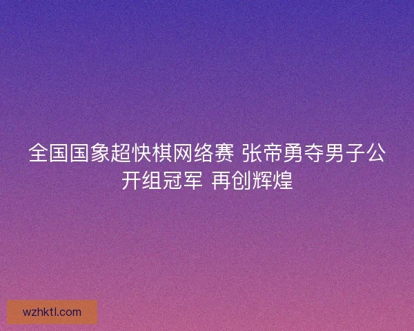 全国国象超快棋网络赛 张帝勇夺男子公开组冠军 再创辉煌 全国国象超快棋网络赛 张帝勇夺男子公开组冠军 再创辉煌