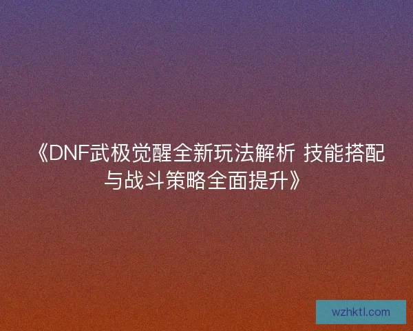 《DNF武极觉醒全新玩法解析 技能搭配与战斗策略全面提升》 《DNF武极觉醒全新玩法解析 技能搭配与战斗策略全面提升》
