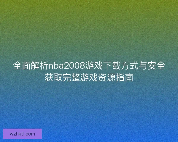 全面解析nba2008游戏下载方式与安全获取完整游戏资源指南