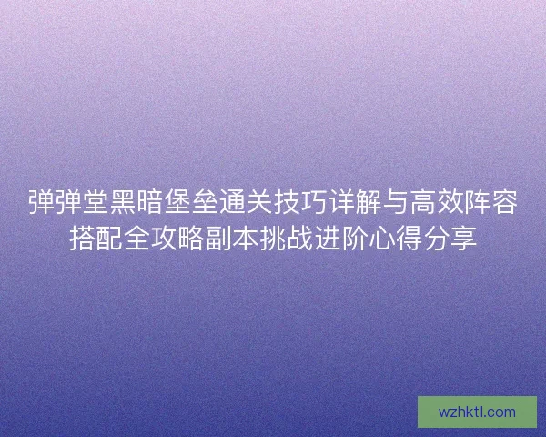 弹弹堂黑暗堡垒通关技巧详解与高效阵容搭配全攻略副本挑战进阶心得分享 弹弹堂黑暗堡垒通关技巧详解与高效阵容搭配全攻略副本挑战进阶心得分享