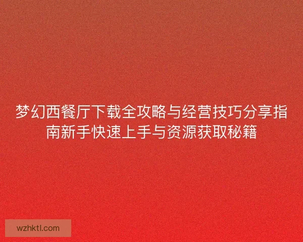 梦幻西餐厅下载全攻略与经营技巧分享指南新手快速上手与资源获取秘籍 梦幻西餐厅下载全攻略与经营技巧分享指南新手快速上手与资源获取秘籍