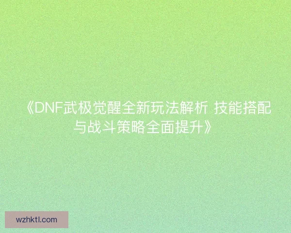 《DNF武极觉醒全新玩法解析 技能搭配与战斗策略全面提升》 《DNF武极觉醒全新玩法解析 技能搭配与战斗策略全面提升》