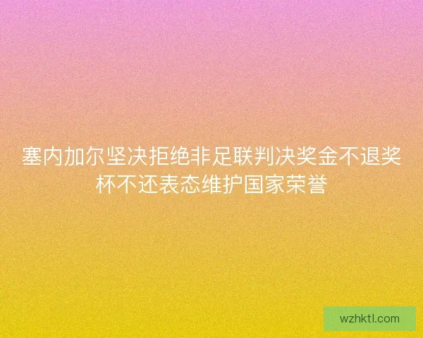塞内加尔坚决拒绝非足联判决奖金不退奖杯不还表态维护国家荣誉 塞内加尔坚决拒绝非足联判决奖金不退奖杯不还表态维护国家荣誉