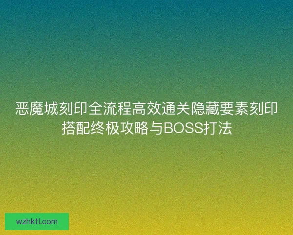 恶魔城刻印全流程高效通关隐藏要素刻印搭配终极攻略与BOSS打法 恶魔城刻印全流程高效通关隐藏要素刻印搭配终极攻略与BOSS打法